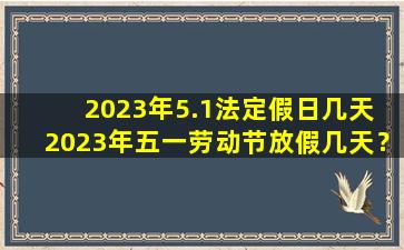 2023年5.1法定假日几天 2023年五一劳动节放假几天？
